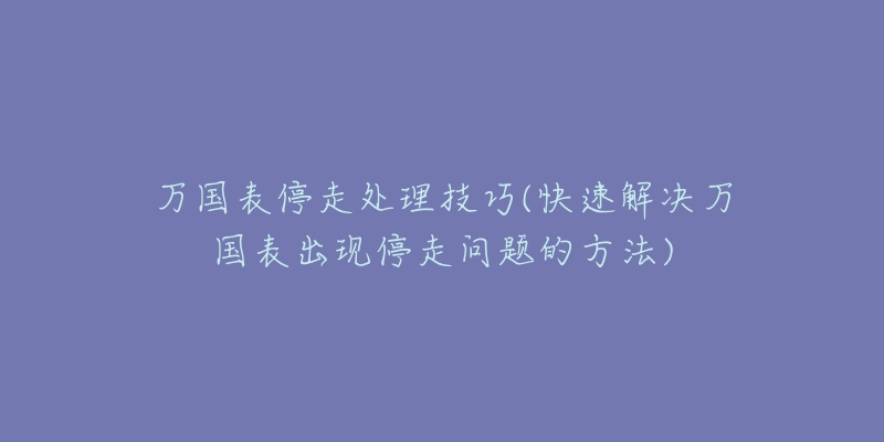 万国表停走处理技巧(快速解决万国表出现停走问题的方法)