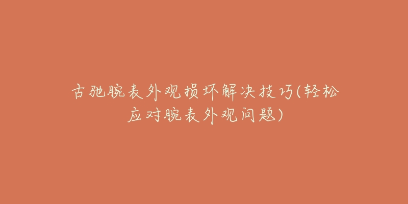 古驰腕表外观损坏解决技巧(轻松应对腕表外观问题)