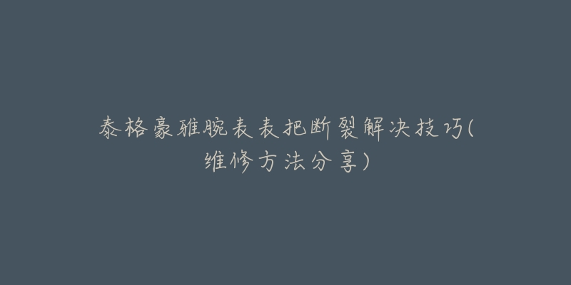 泰格豪雅腕表表把断裂解决技巧(维修方法分享)