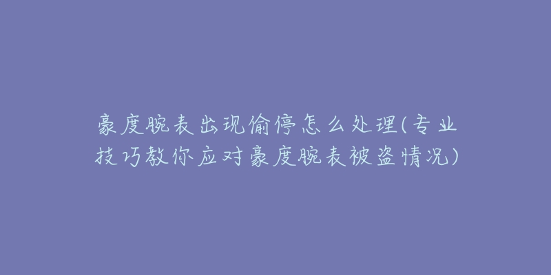 豪度腕表出现偷停怎么处理(专业技巧教你应对豪度腕表被盗情况)