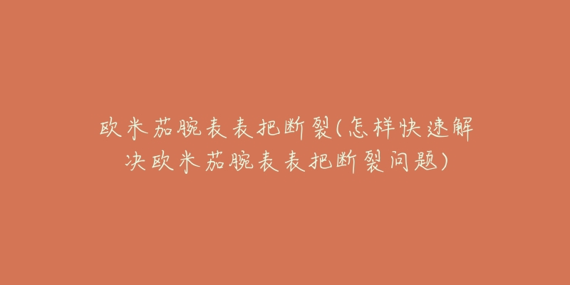 欧米茄腕表表把断裂(怎样快速解决欧米茄腕表表把断裂问题)