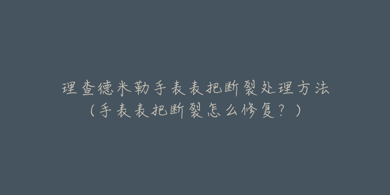 理查德米勒手表表把断裂处理方法(手表表把断裂怎么修复？)