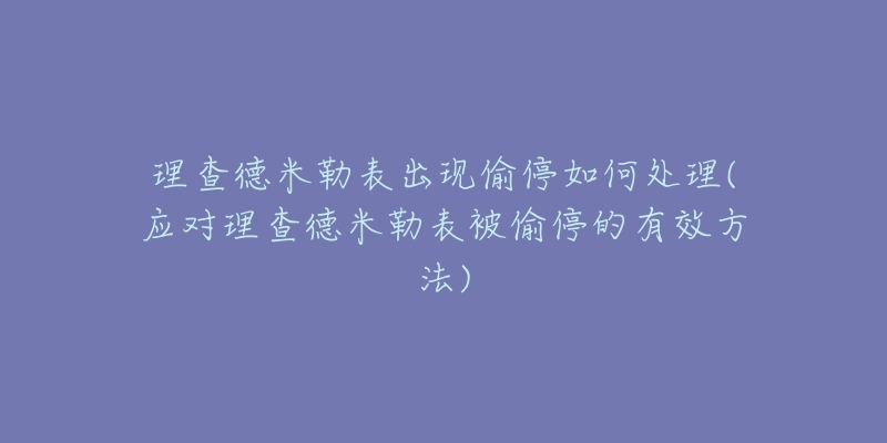 理查德米勒表出现偷停如何处理(应对理查德米勒表被偷停的有效方法)