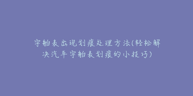 宇舶表出现划痕处理方法(轻松解决汽车宇舶表划痕的小技巧)