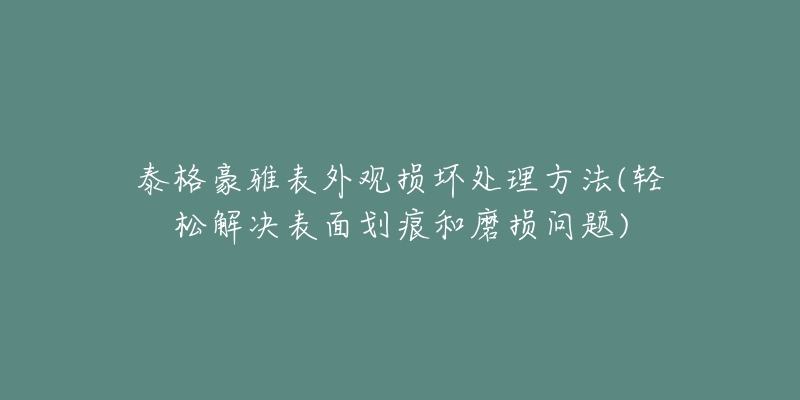 泰格豪雅表外观损坏处理方法(轻松解决表面划痕和磨损问题)