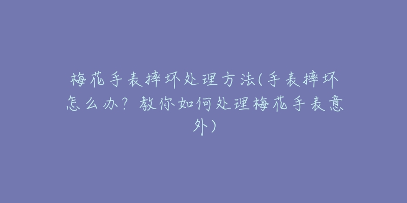 梅花手表摔坏处理方法(手表摔坏怎么办？教你如何处理梅花手表意外)