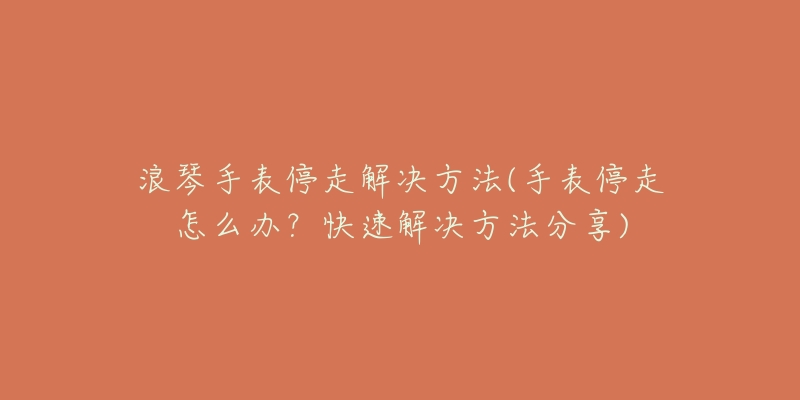 浪琴手表停走解决方法(手表停走怎么办？快速解决方法分享)