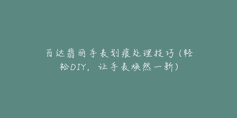 百达翡丽手表划痕处理技巧 (轻松DIY，让手表焕然一新)