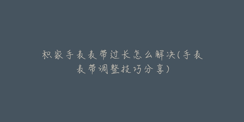 积家手表表带过长怎么解决(手表表带调整技巧分享)