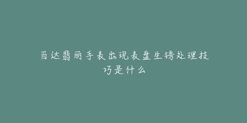 百达翡丽手表出现表盘生锈处理技巧是什么