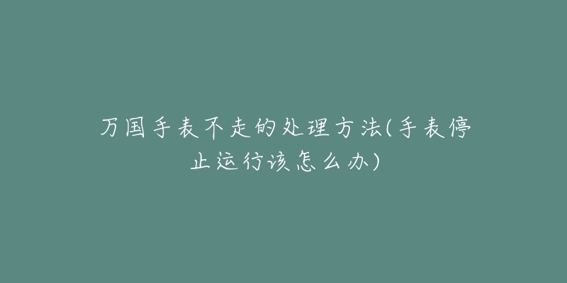 万国手表不走的处理方法(手表停止运行该怎么办)