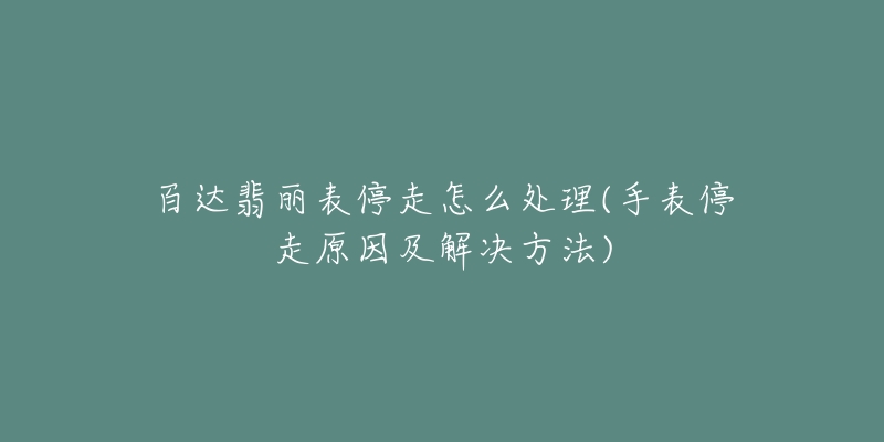 百达翡丽表停走怎么处理(手表停走原因及解决方法)