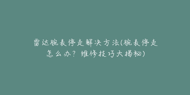 雷达腕表停走解决方法(腕表停走怎么办？维修技巧大揭秘)