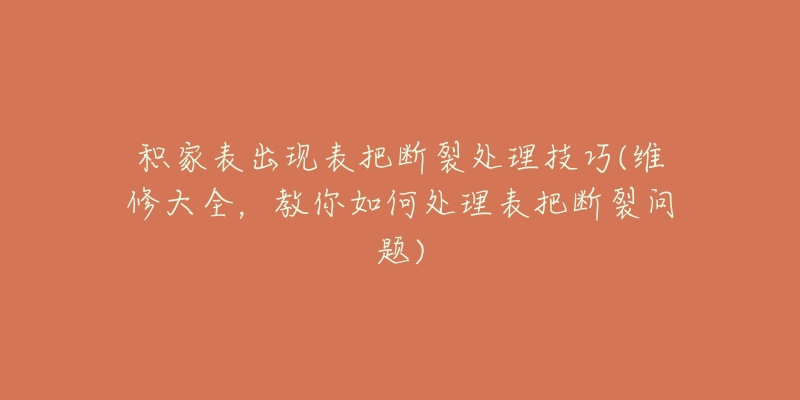 积家表出现表把断裂处理技巧(维修大全，教你如何处理表把断裂问题)