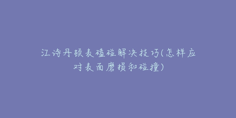 江诗丹顿表磕碰解决技巧(怎样应对表面磨损和碰撞)