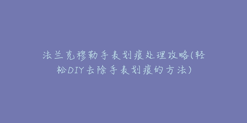 法兰克穆勒手表划痕处理攻略(轻松DIY去除手表划痕的方法)