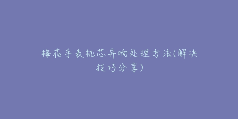 梅花手表机芯异响处理方法(解决技巧分享)