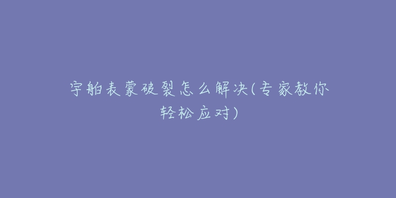 宇舶表蒙破裂怎么解决(专家教你轻松应对)