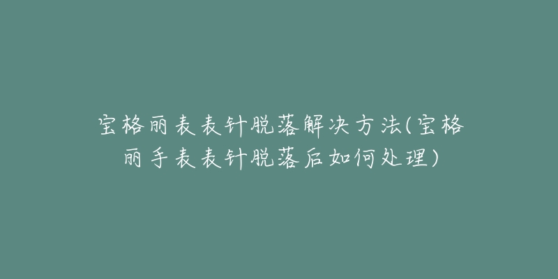 宝格丽表表针脱落解决方法(宝格丽手表表针脱落后如何处理)