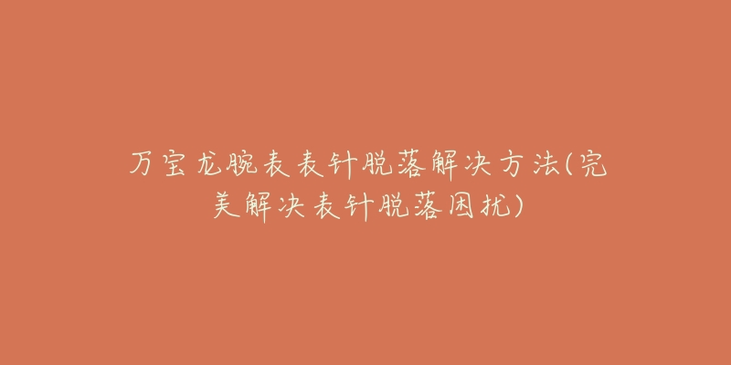 万宝龙腕表表针脱落解决方法(完美解决表针脱落困扰)