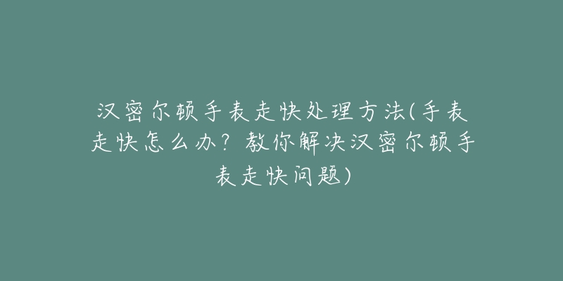 汉密尔顿手表走快处理方法(手表走快怎么办？教你解决汉密尔顿手表走快问题)