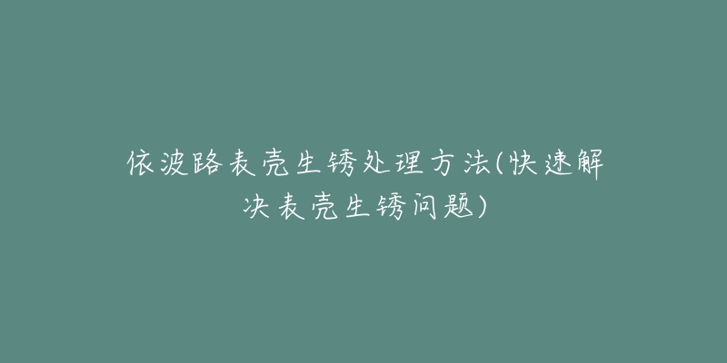 依波路表壳生锈处理方法(快速解决表壳生锈问题)