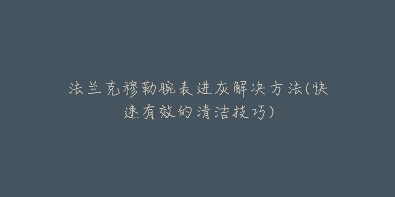 法兰克穆勒腕表进灰解决方法(快速有效的清洁技巧)