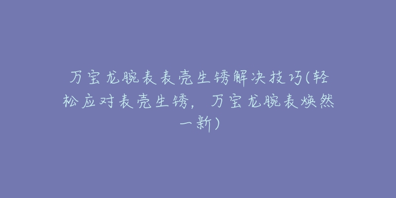 万宝龙腕表表壳生锈解决技巧(轻松应对表壳生锈，万宝龙腕表焕然一新)