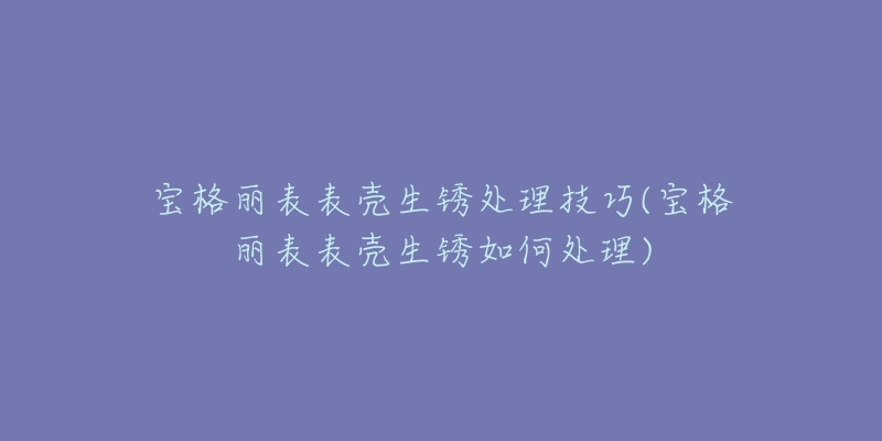 宝格丽表表壳生锈处理技巧(宝格丽表表壳生锈如何处理)