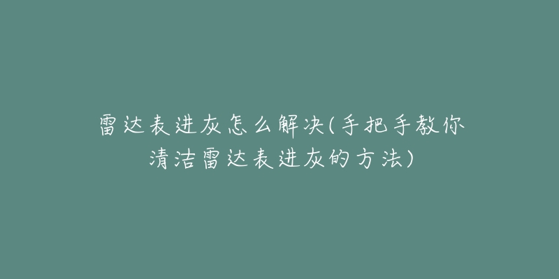 雷达表进灰怎么解决(手把手教你清洁雷达表进灰的方法)