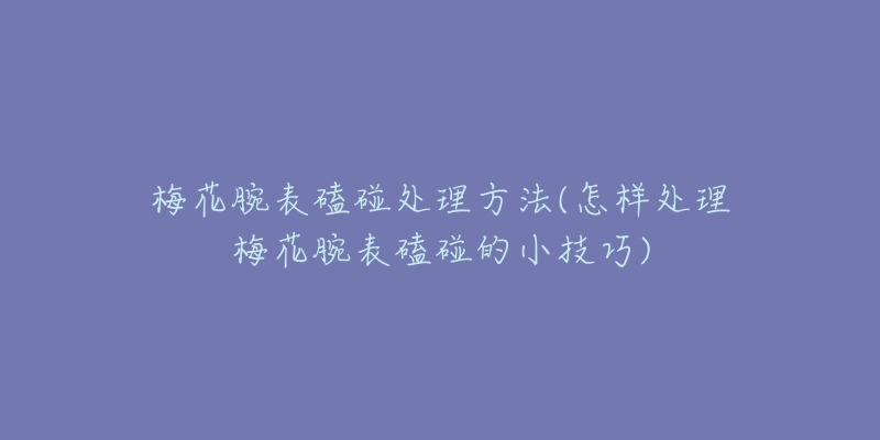 梅花腕表磕碰处理方法(怎样处理梅花腕表磕碰的小技巧)