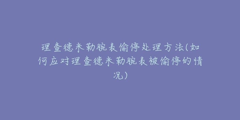 理查德米勒腕表偷停处理方法(如何应对理查德米勒腕表被偷停的情况)