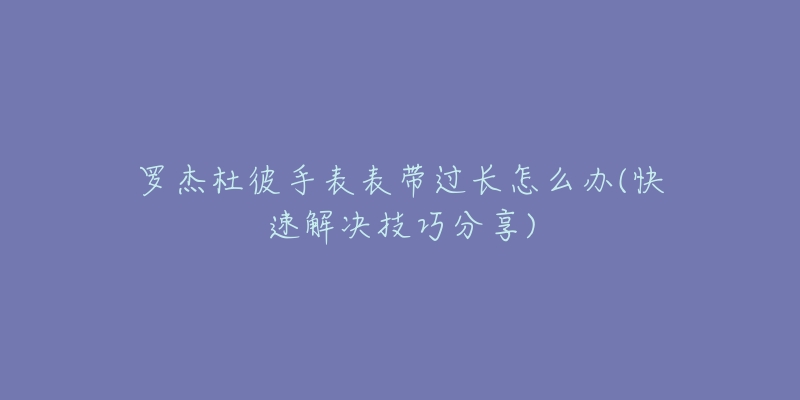 罗杰杜彼手表表带过长怎么办(快速解决技巧分享)