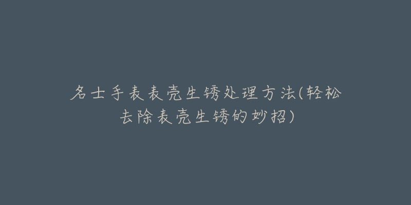 名士手表表壳生锈处理方法(轻松去除表壳生锈的妙招)