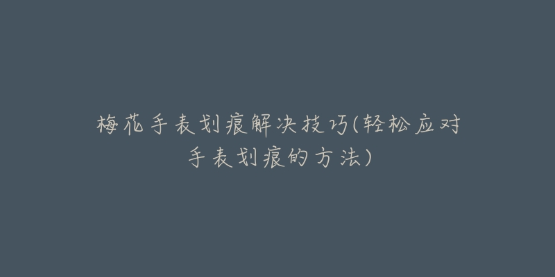 梅花手表划痕解决技巧(轻松应对手表划痕的方法)