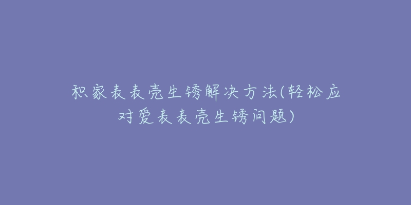 积家表表壳生锈解决方法(轻松应对爱表表壳生锈问题)