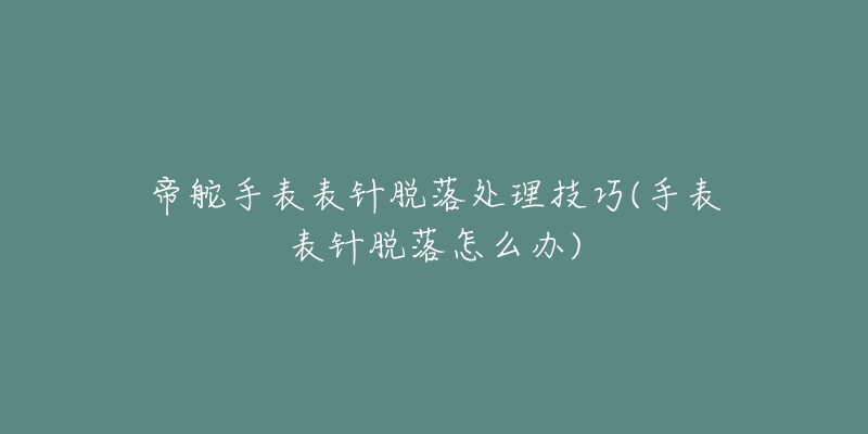 帝舵手表表针脱落处理技巧(手表表针脱落怎么办)