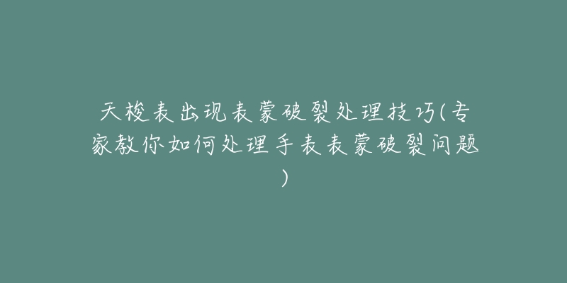 天梭表出现表蒙破裂处理技巧(专家教你如何处理手表表蒙破裂问题)