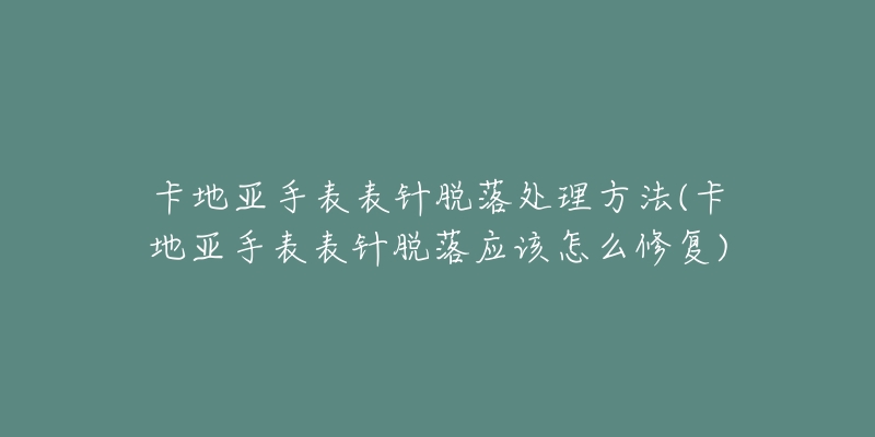 卡地亚手表表针脱落处理方法(卡地亚手表表针脱落应该怎么修复)