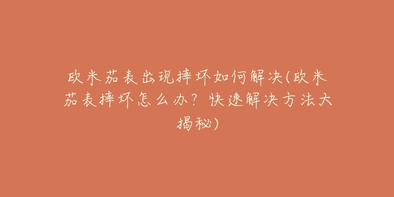 欧米茄表出现摔坏如何解决(欧米茄表摔坏怎么办？快速解决方法大揭秘)