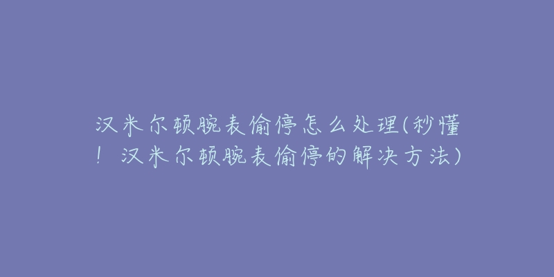 汉米尔顿腕表偷停怎么处理(秒懂！汉米尔顿腕表偷停的解决方法)