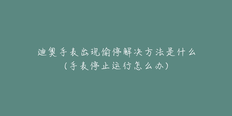 迪奥手表出现偷停解决方法是什么(手表停止运行怎么办)