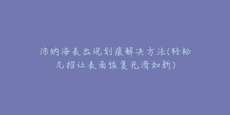 沛纳海表出现划痕解决方法(轻松几招让表面恢复光滑如新)