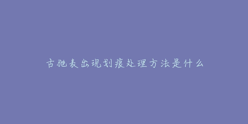 古驰表出现划痕处理方法是什么