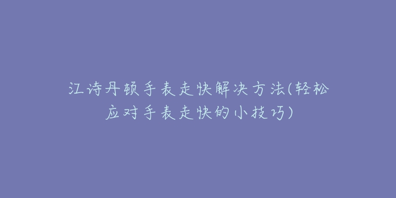 江诗丹顿手表走快解决方法(轻松应对手表走快的小技巧)