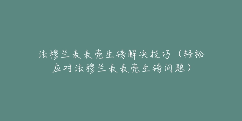 法穆兰表表壳生锈解决技巧（轻松应对法穆兰表表壳生锈问题）