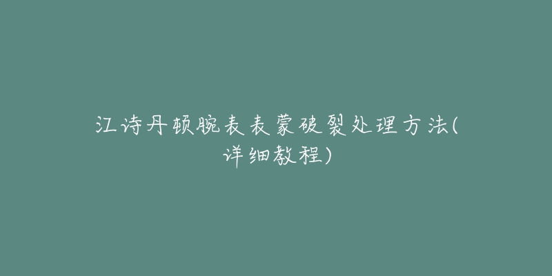 江诗丹顿腕表表蒙破裂处理方法(详细教程)