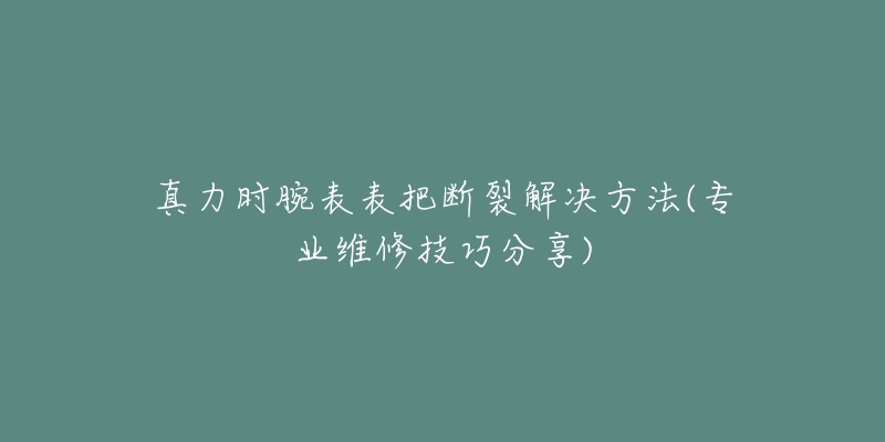 真力时腕表表把断裂解决方法(专业维修技巧分享)