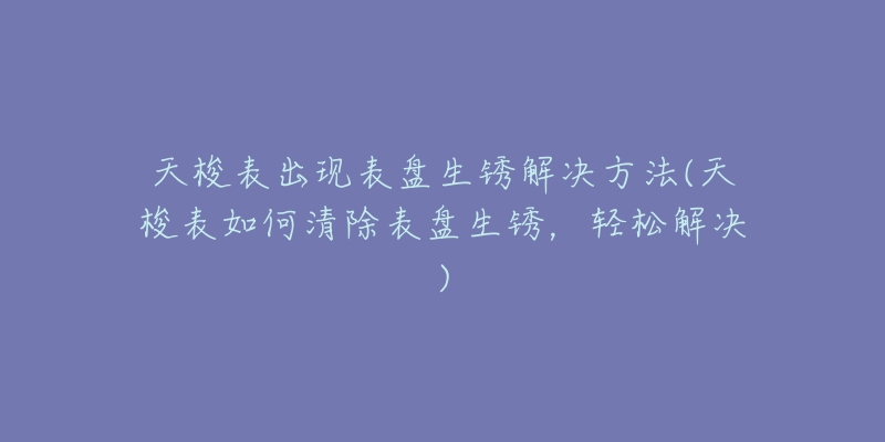 天梭表出现表盘生锈解决方法(天梭表如何清除表盘生锈，轻松解决)