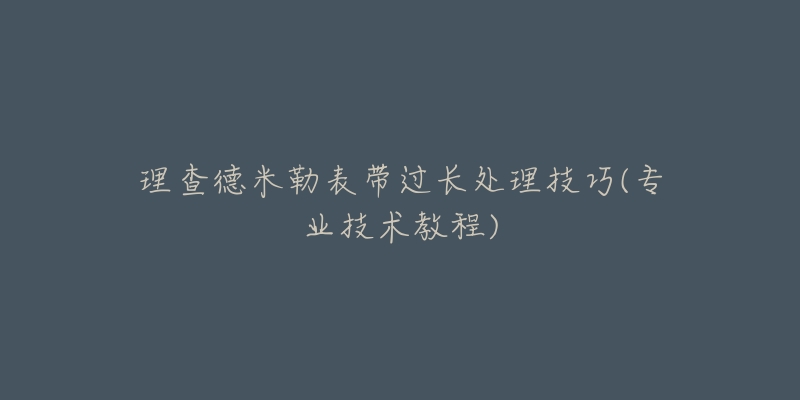 理查德米勒表带过长处理技巧(专业技术教程)